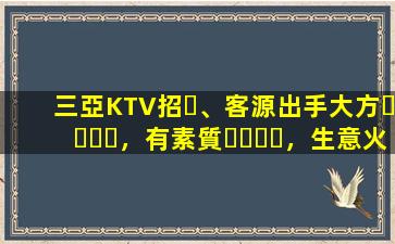 三亞KTV招、客源出手大方，有素質，生意火爆，